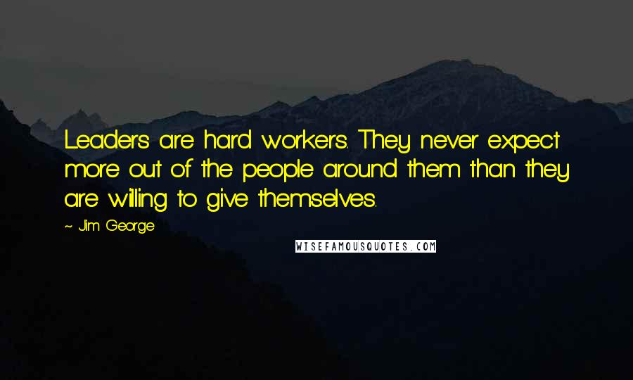 Jim George Quotes: Leaders are hard workers. They never expect more out of the people around them than they are willing to give themselves.