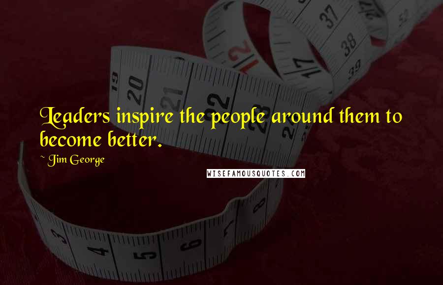 Jim George Quotes: Leaders inspire the people around them to become better.