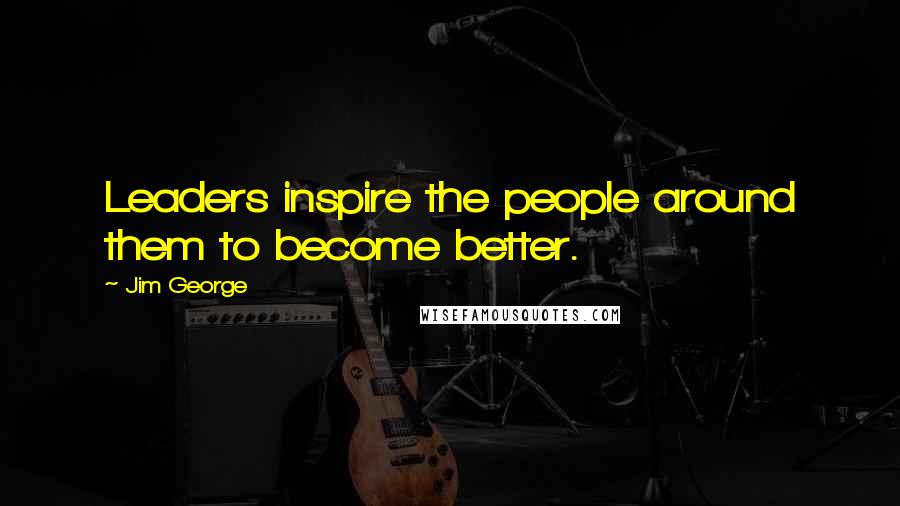 Jim George Quotes: Leaders inspire the people around them to become better.