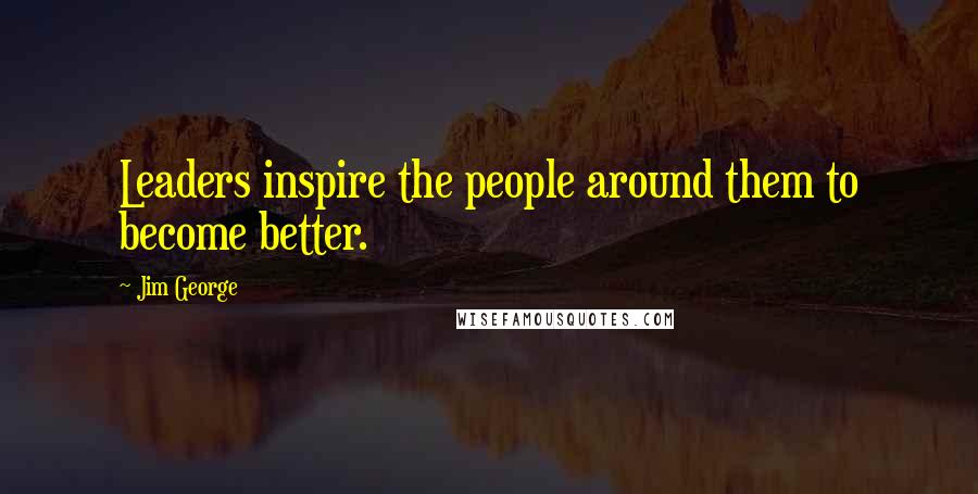 Jim George Quotes: Leaders inspire the people around them to become better.