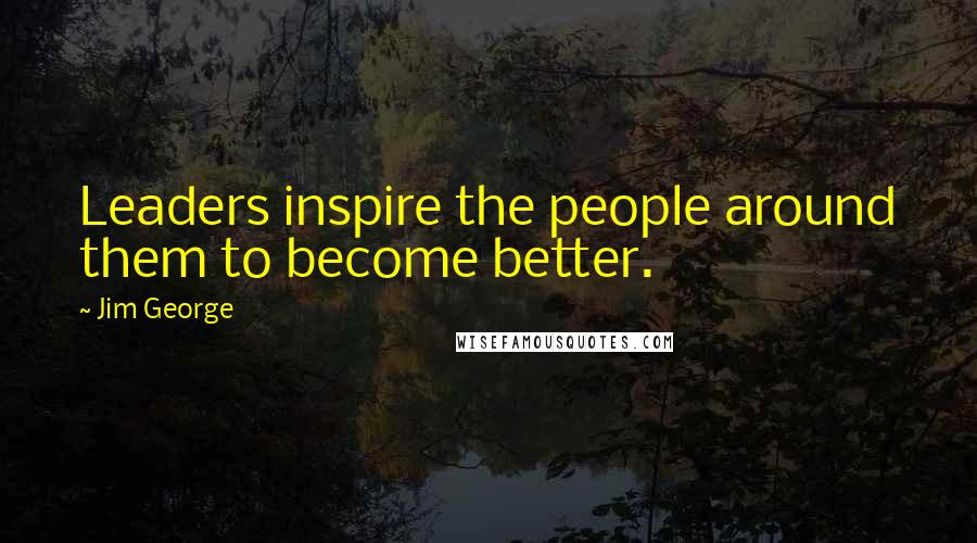 Jim George Quotes: Leaders inspire the people around them to become better.