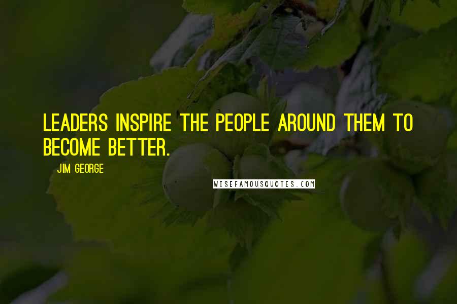 Jim George Quotes: Leaders inspire the people around them to become better.