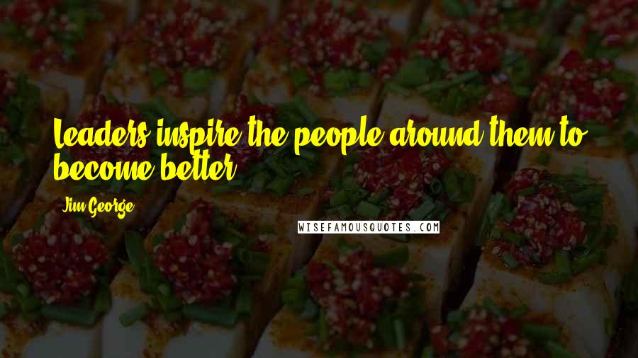 Jim George Quotes: Leaders inspire the people around them to become better.