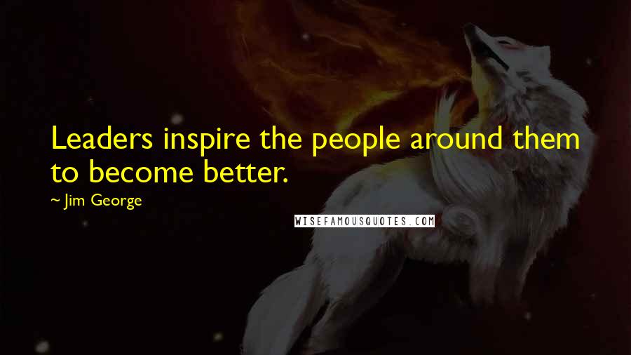 Jim George Quotes: Leaders inspire the people around them to become better.