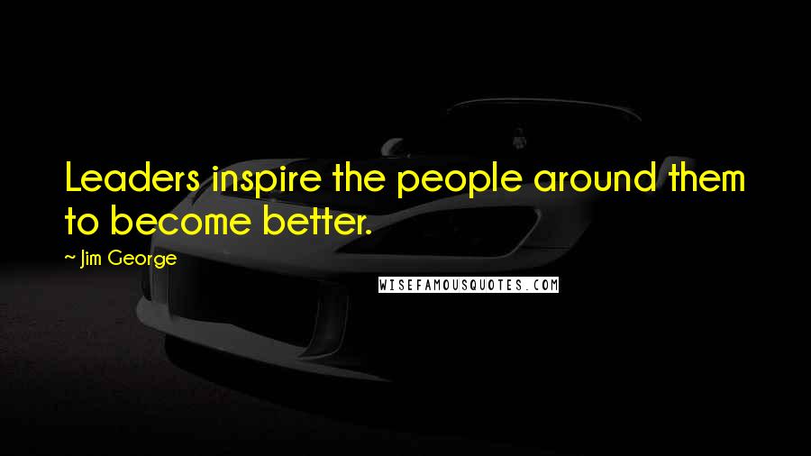 Jim George Quotes: Leaders inspire the people around them to become better.