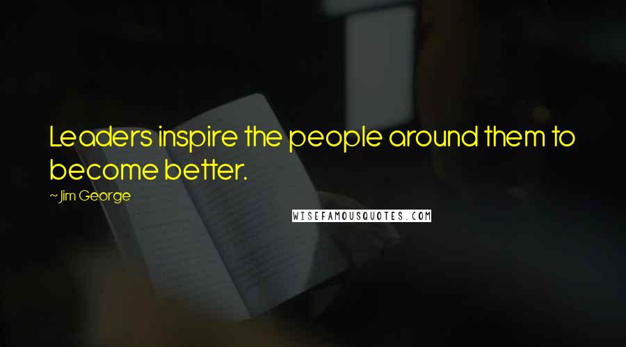 Jim George Quotes: Leaders inspire the people around them to become better.