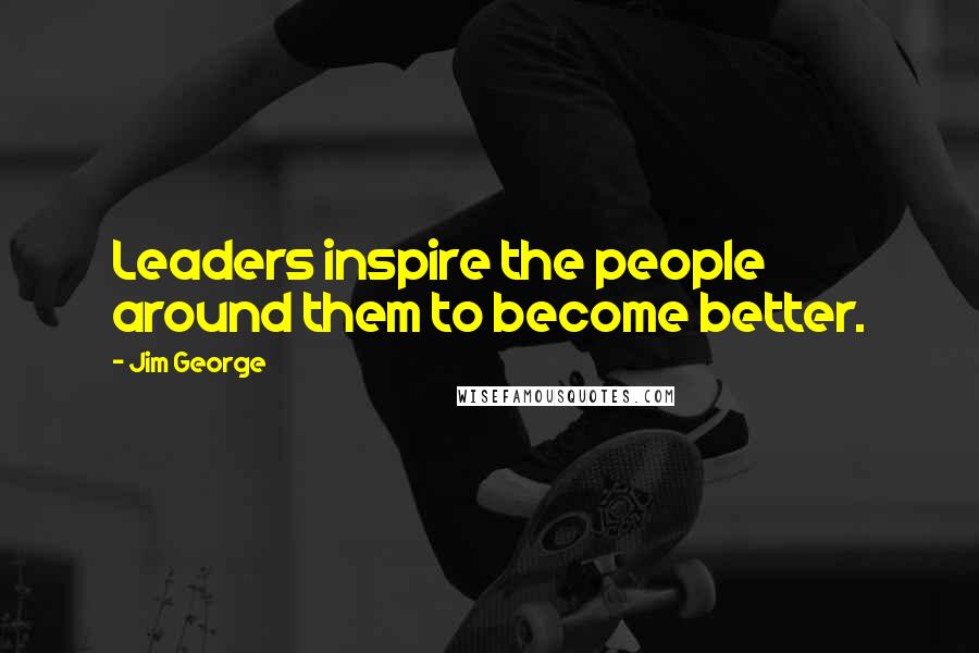 Jim George Quotes: Leaders inspire the people around them to become better.