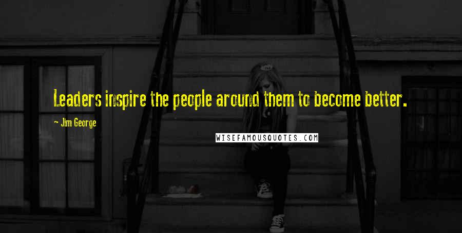 Jim George Quotes: Leaders inspire the people around them to become better.