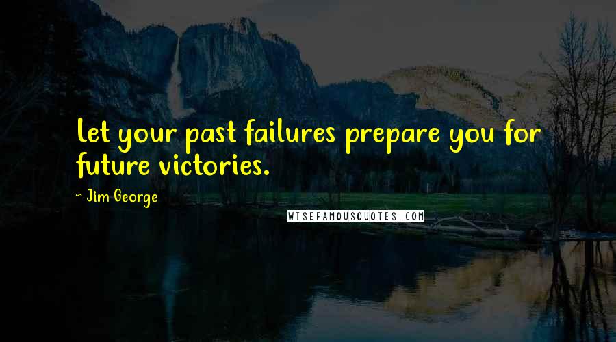 Jim George Quotes: Let your past failures prepare you for future victories.