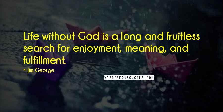 Jim George Quotes: Life without God is a long and fruitless search for enjoyment, meaning, and fulfillment.