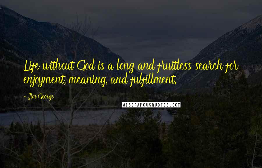 Jim George Quotes: Life without God is a long and fruitless search for enjoyment, meaning, and fulfillment.