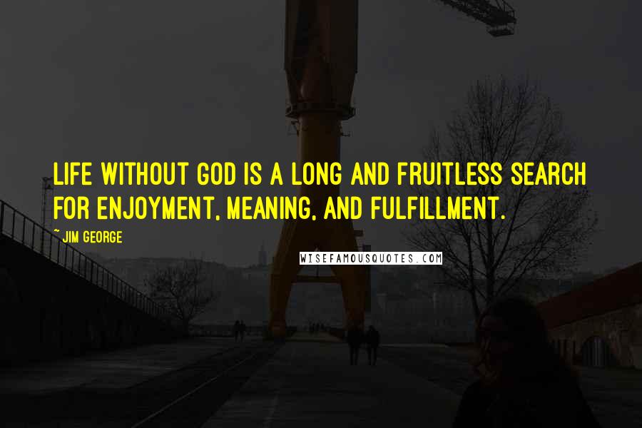 Jim George Quotes: Life without God is a long and fruitless search for enjoyment, meaning, and fulfillment.