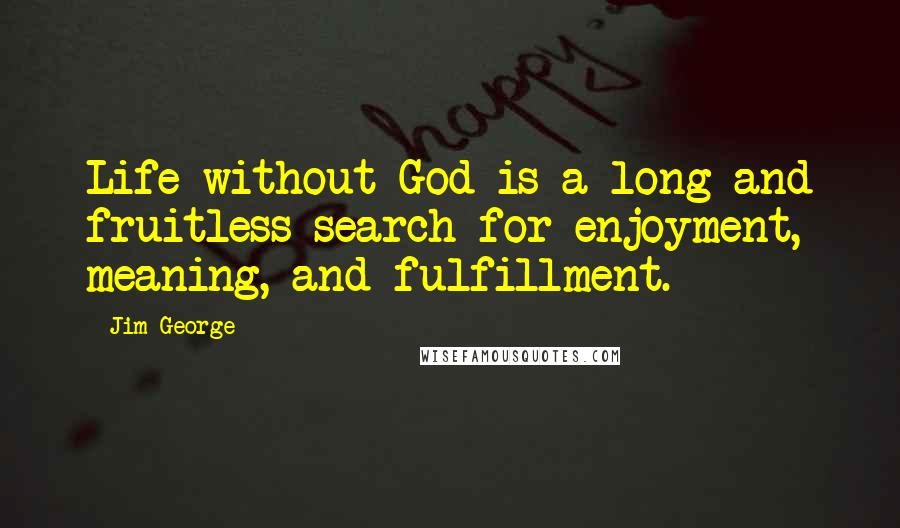 Jim George Quotes: Life without God is a long and fruitless search for enjoyment, meaning, and fulfillment.