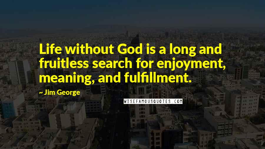 Jim George Quotes: Life without God is a long and fruitless search for enjoyment, meaning, and fulfillment.