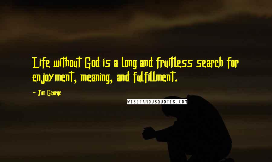 Jim George Quotes: Life without God is a long and fruitless search for enjoyment, meaning, and fulfillment.