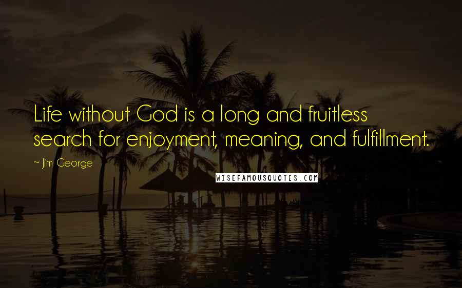 Jim George Quotes: Life without God is a long and fruitless search for enjoyment, meaning, and fulfillment.