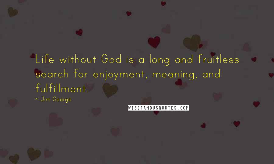 Jim George Quotes: Life without God is a long and fruitless search for enjoyment, meaning, and fulfillment.