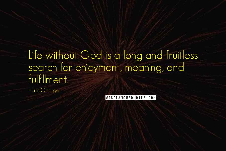 Jim George Quotes: Life without God is a long and fruitless search for enjoyment, meaning, and fulfillment.