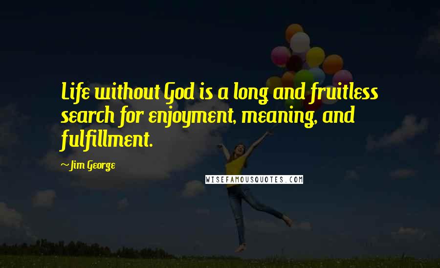 Jim George Quotes: Life without God is a long and fruitless search for enjoyment, meaning, and fulfillment.