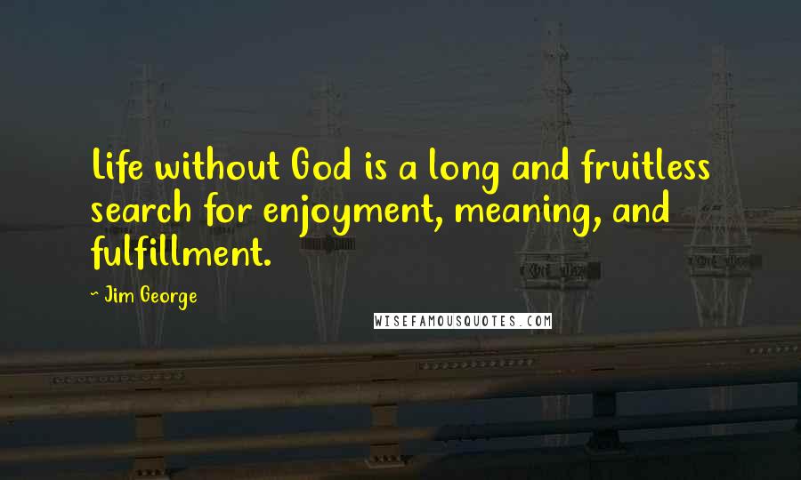 Jim George Quotes: Life without God is a long and fruitless search for enjoyment, meaning, and fulfillment.