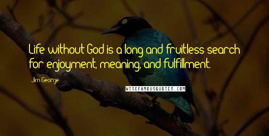 Jim George Quotes: Life without God is a long and fruitless search for enjoyment, meaning, and fulfillment.