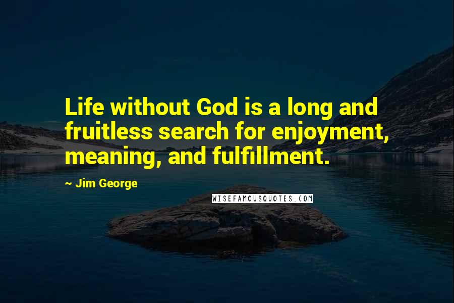 Jim George Quotes: Life without God is a long and fruitless search for enjoyment, meaning, and fulfillment.