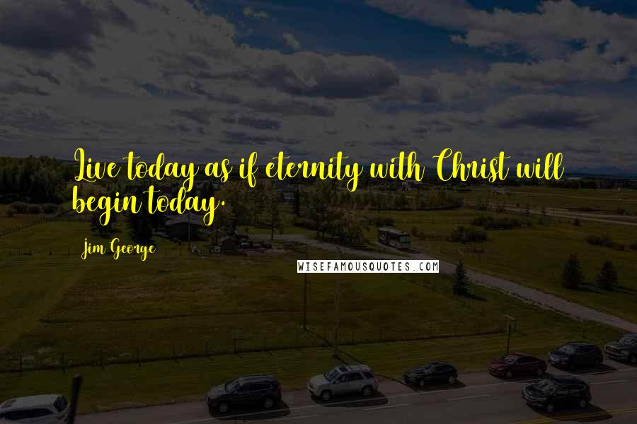 Jim George Quotes: Live today as if eternity with Christ will begin today.