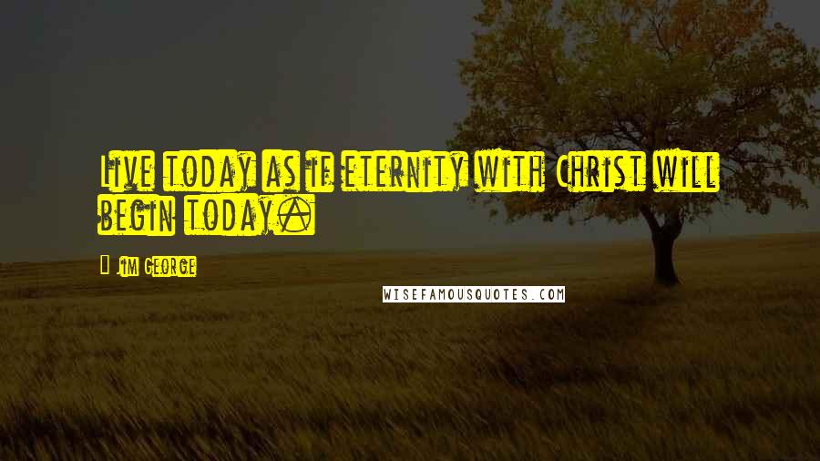 Jim George Quotes: Live today as if eternity with Christ will begin today.