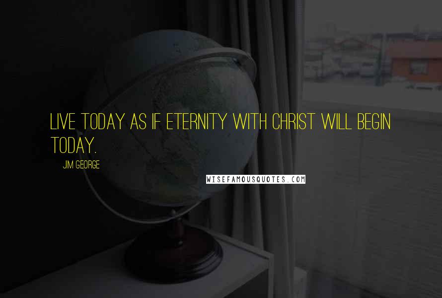 Jim George Quotes: Live today as if eternity with Christ will begin today.