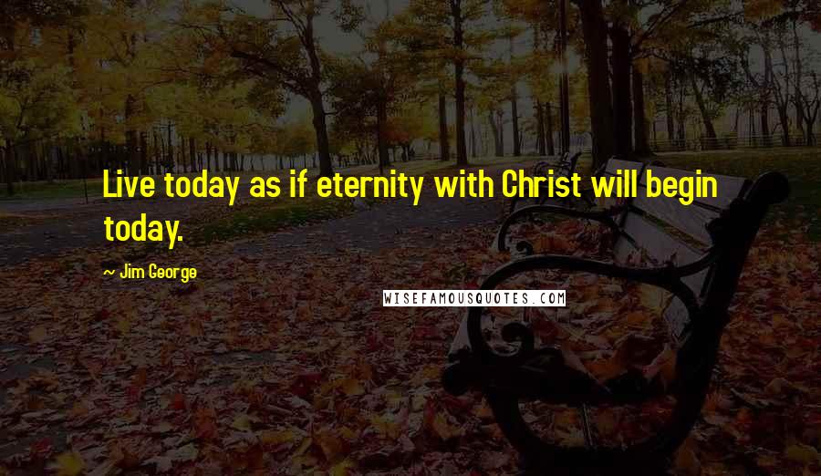 Jim George Quotes: Live today as if eternity with Christ will begin today.