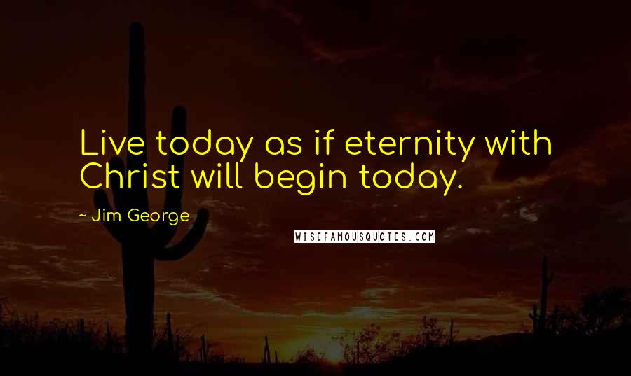 Jim George Quotes: Live today as if eternity with Christ will begin today.