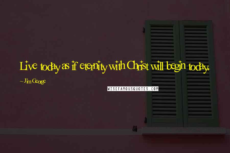 Jim George Quotes: Live today as if eternity with Christ will begin today.