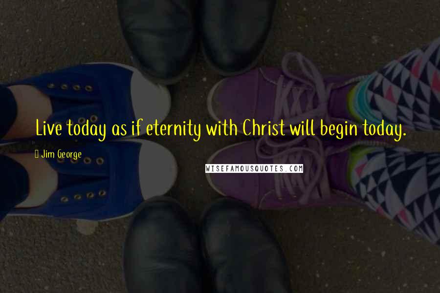 Jim George Quotes: Live today as if eternity with Christ will begin today.