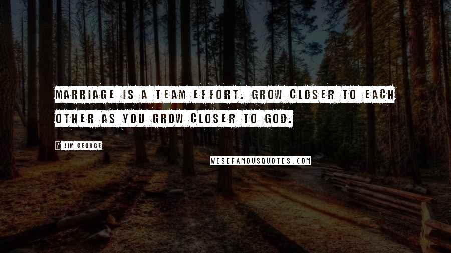 Jim George Quotes: Marriage is a team effort. Grow closer to each other as you grow closer to God.