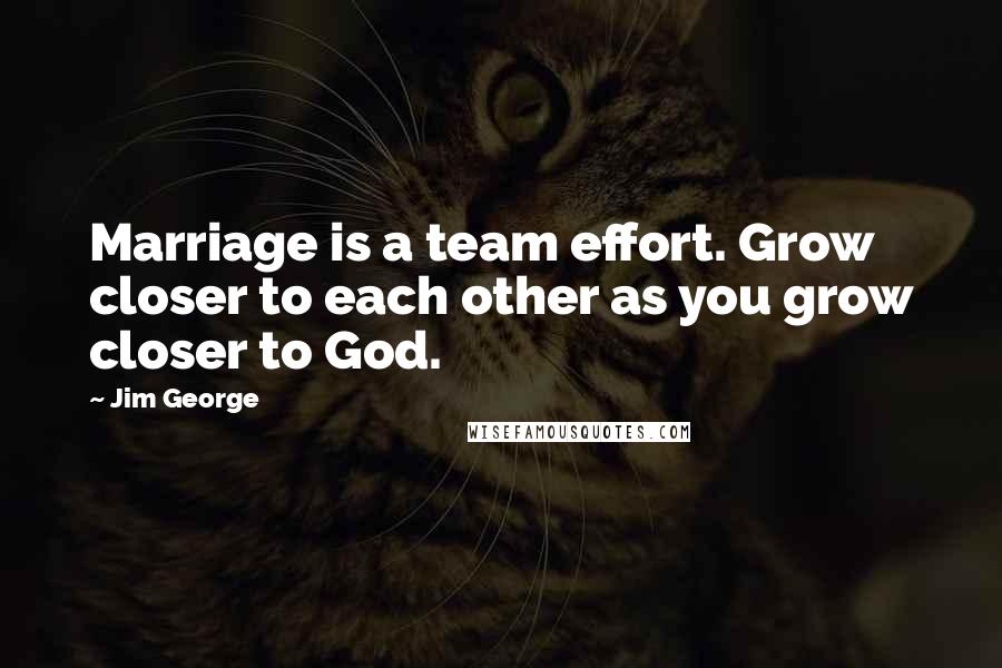 Jim George Quotes: Marriage is a team effort. Grow closer to each other as you grow closer to God.