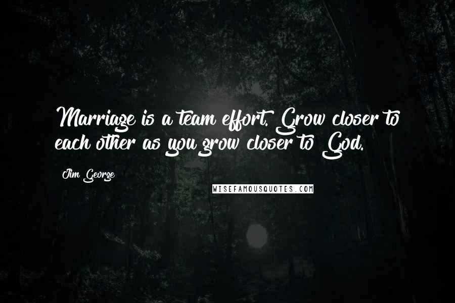 Jim George Quotes: Marriage is a team effort. Grow closer to each other as you grow closer to God.