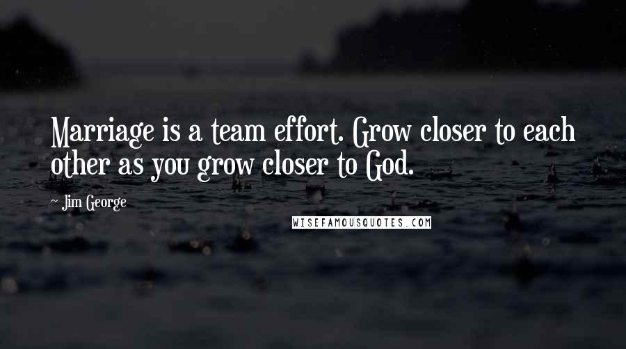 Jim George Quotes: Marriage is a team effort. Grow closer to each other as you grow closer to God.