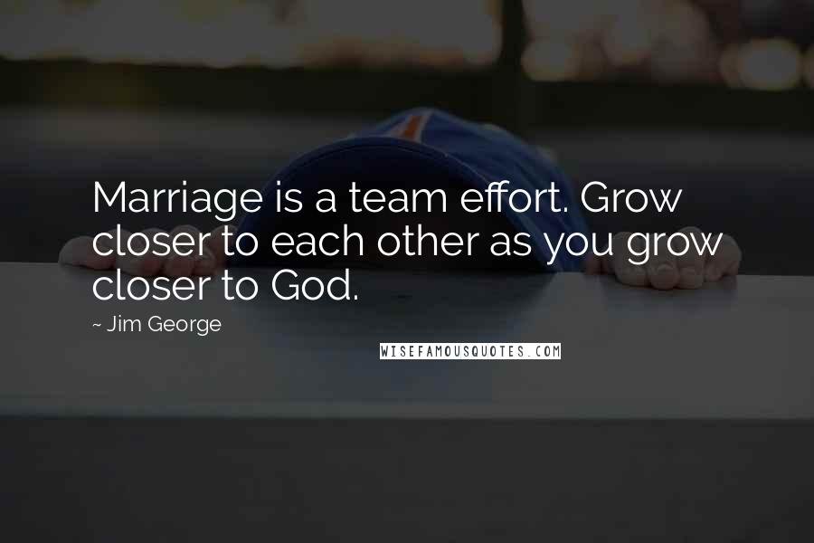 Jim George Quotes: Marriage is a team effort. Grow closer to each other as you grow closer to God.