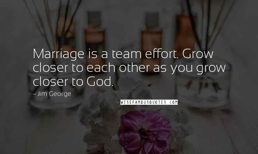 Jim George Quotes: Marriage is a team effort. Grow closer to each other as you grow closer to God.