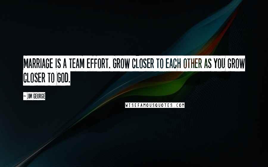 Jim George Quotes: Marriage is a team effort. Grow closer to each other as you grow closer to God.