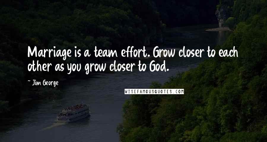 Jim George Quotes: Marriage is a team effort. Grow closer to each other as you grow closer to God.