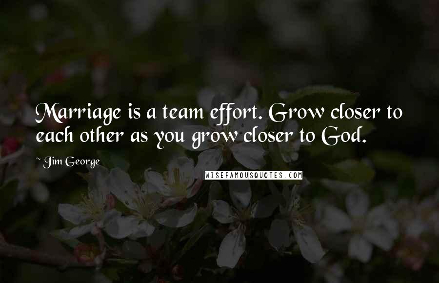 Jim George Quotes: Marriage is a team effort. Grow closer to each other as you grow closer to God.