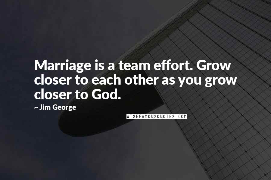 Jim George Quotes: Marriage is a team effort. Grow closer to each other as you grow closer to God.