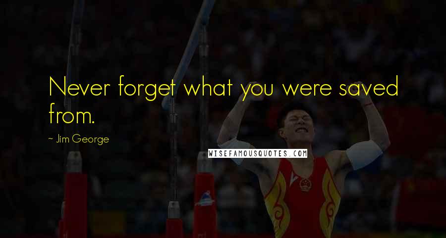 Jim George Quotes: Never forget what you were saved from.