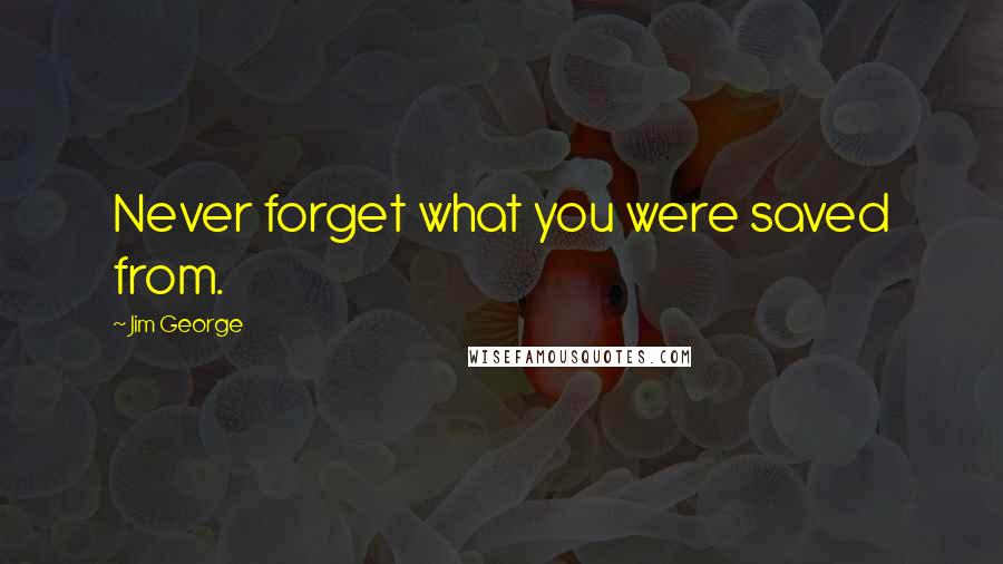 Jim George Quotes: Never forget what you were saved from.