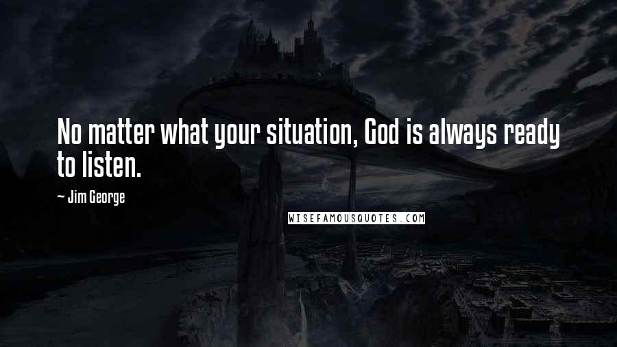 Jim George Quotes: No matter what your situation, God is always ready to listen.