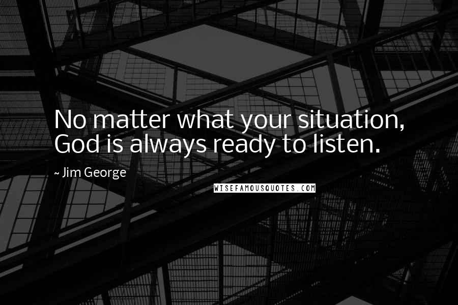 Jim George Quotes: No matter what your situation, God is always ready to listen.
