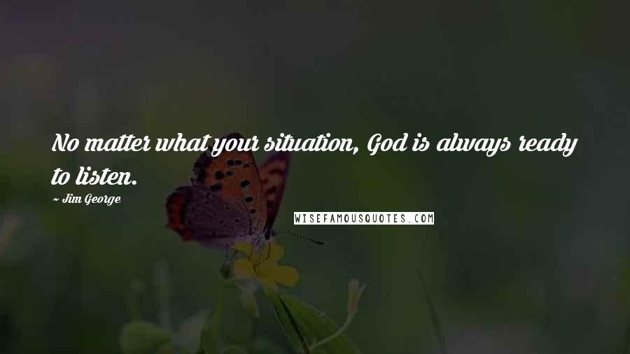 Jim George Quotes: No matter what your situation, God is always ready to listen.