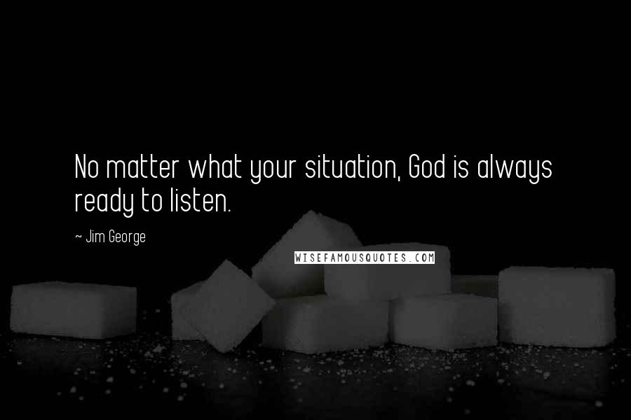 Jim George Quotes: No matter what your situation, God is always ready to listen.