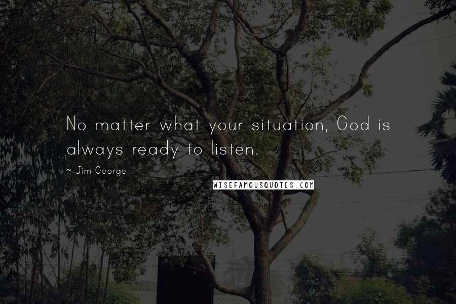 Jim George Quotes: No matter what your situation, God is always ready to listen.